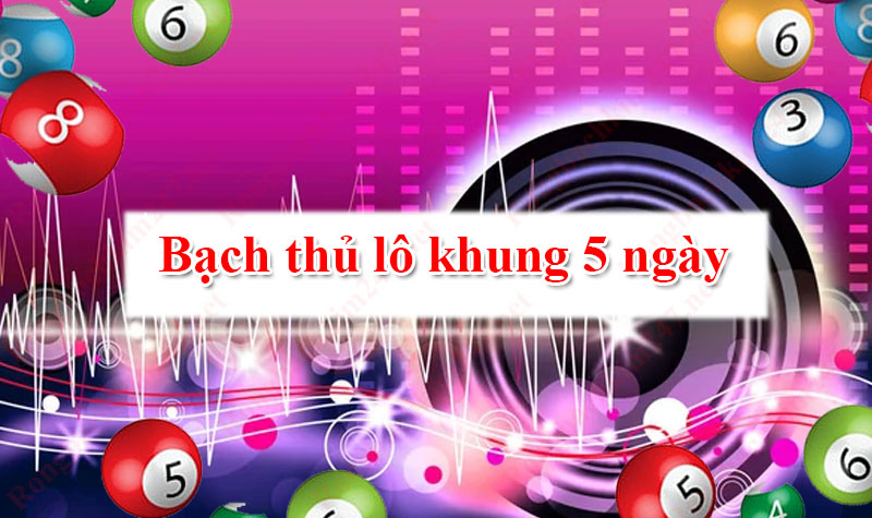 Hiểu nhanh về bạch thủ lô khung 5 ngày