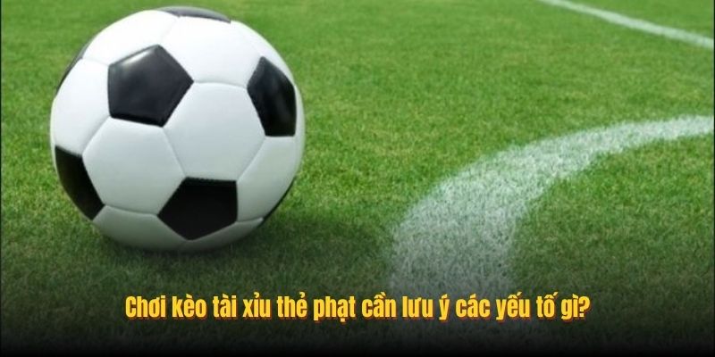 Chơi kèo tài xỉu thẻ phạt cần lưu ý các yếu tố gì?