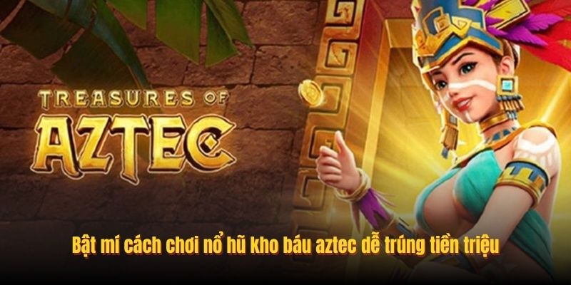 Bật mí cách chơi nổ hũ kho báu aztec dễ trúng tiền triệu